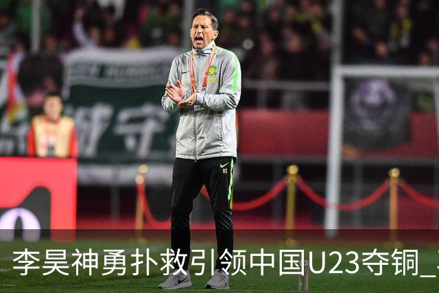 李昊神勇扑救引领中国U23夺铜 再现点球大战的传奇